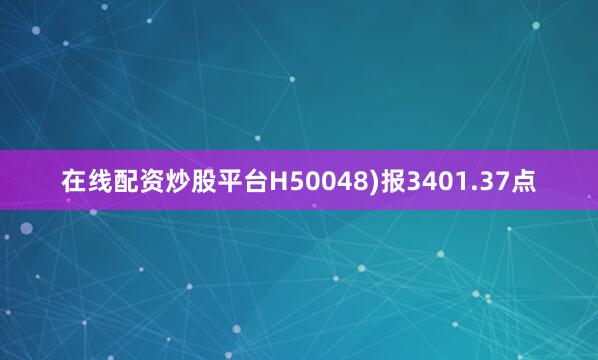 在线配资炒股平台H50048)报3401.37点