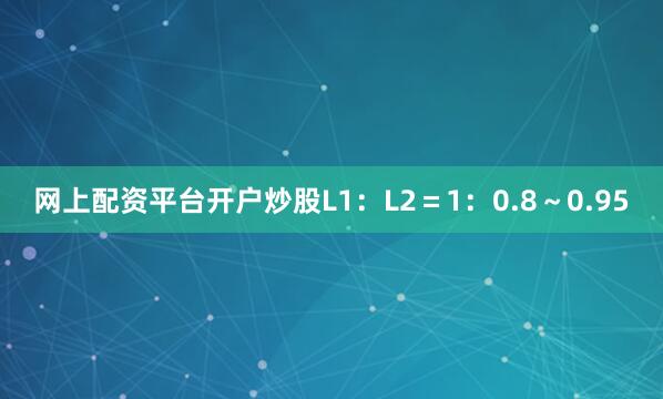 网上配资平台开户炒股L1：L2＝1：0.8～0.95