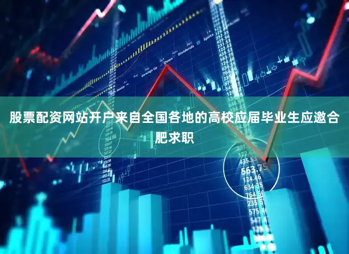 股票配资网站开户来自全国各地的高校应届毕业生应邀合肥求职