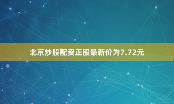 北京炒股配资正股最新价为7.72元