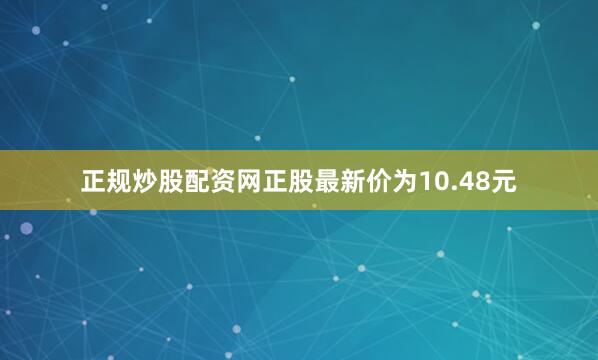 正规炒股配资网正股最新价为10.48元