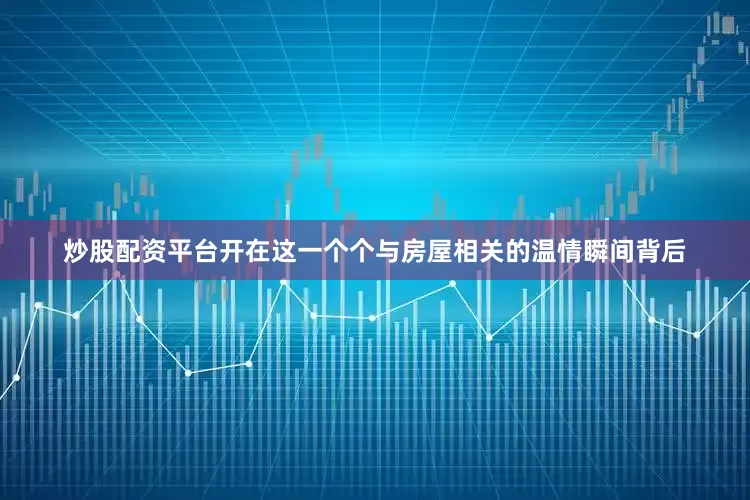 炒股配资平台开在这一个个与房屋相关的温情瞬间背后
