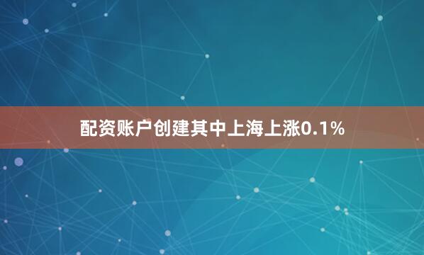 配资账户创建其中上海上涨0.1%