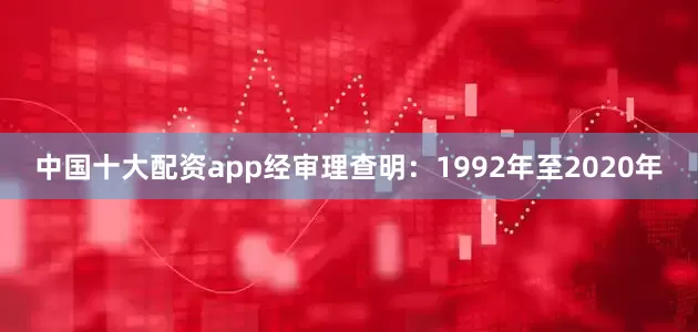中国十大配资app经审理查明：1992年至2020年