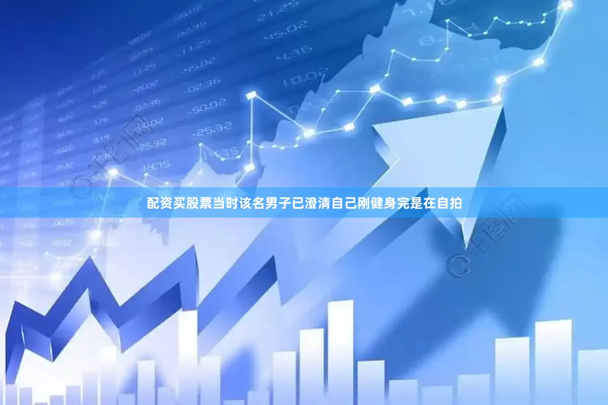 配资买股票当时该名男子已澄清自己刚健身完是在自拍