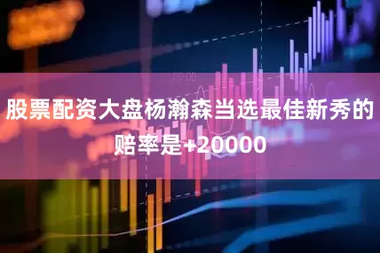 股票配资大盘杨瀚森当选最佳新秀的赔率是+20000