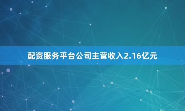 配资服务平台公司主营收入2.16亿元