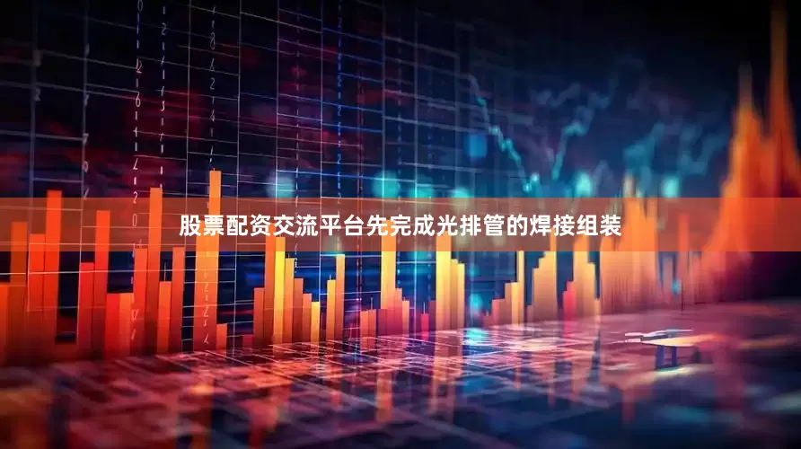 股票配资交流平台先完成光排管的焊接组装