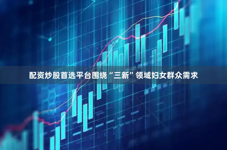 配资炒股首选平台围绕“三新”领域妇女群众需求