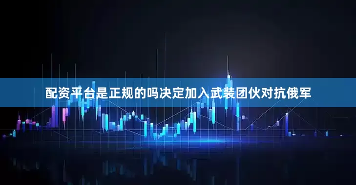 配资平台是正规的吗决定加入武装团伙对抗俄军
