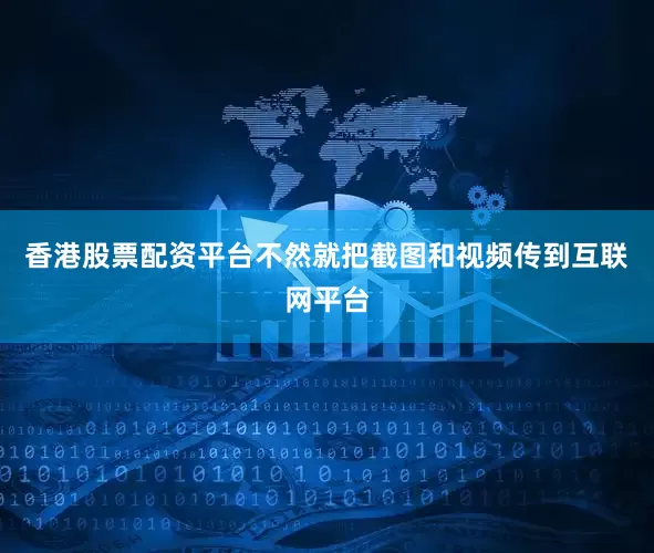 香港股票配资平台不然就把截图和视频传到互联网平台