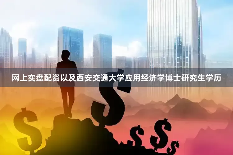 网上实盘配资以及西安交通大学应用经济学博士研究生学历