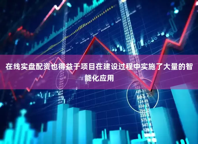 在线实盘配资也得益于项目在建设过程中实施了大量的智能化应用