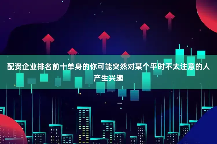 配资企业排名前十单身的你可能突然对某个平时不太注意的人产生兴趣