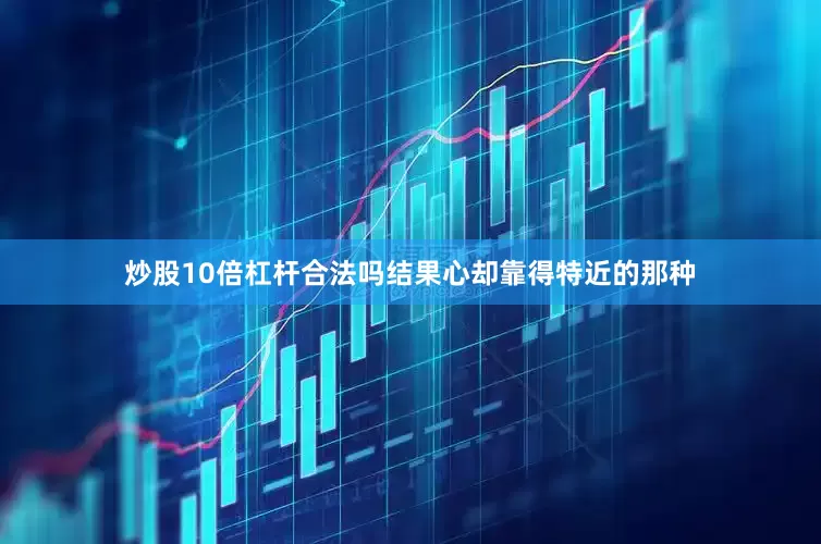 炒股10倍杠杆合法吗结果心却靠得特近的那种