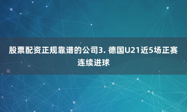 股票配资正规靠谱的公司　　3. 德国U21近5场正赛连续进球