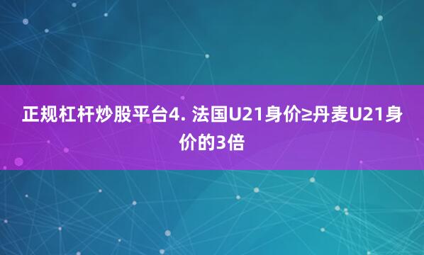 正规杠杆炒股平台　　4. 法国U21身价≥丹麦U21身价的3倍