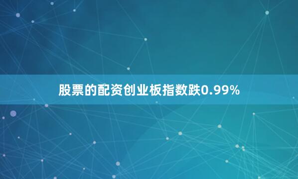股票的配资创业板指数跌0.99%