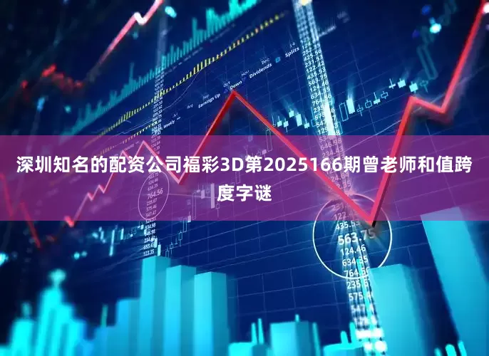 深圳知名的配资公司福彩3D第2025166期曾老师和值跨度字谜