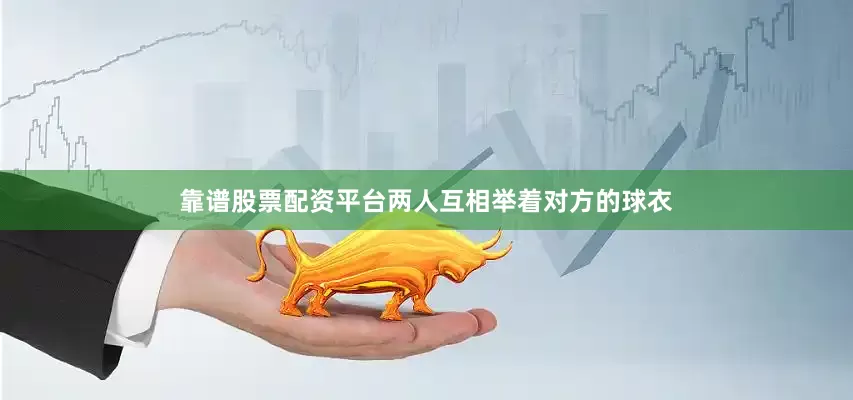 靠谱股票配资平台两人互相举着对方的球衣