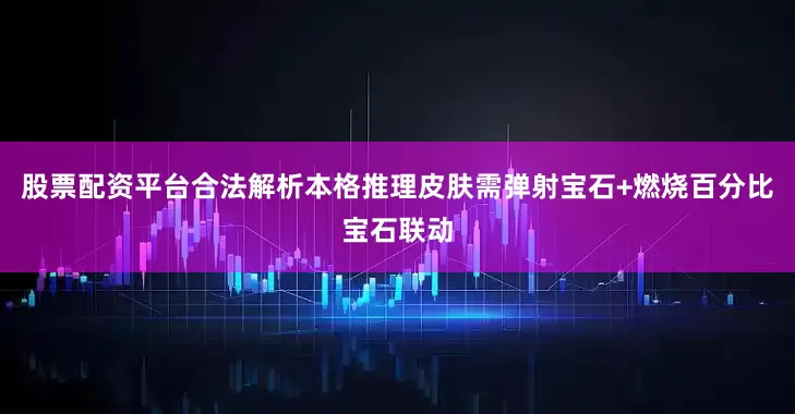 股票配资平台合法解析本格推理皮肤需弹射宝石+燃烧百分比宝石联动