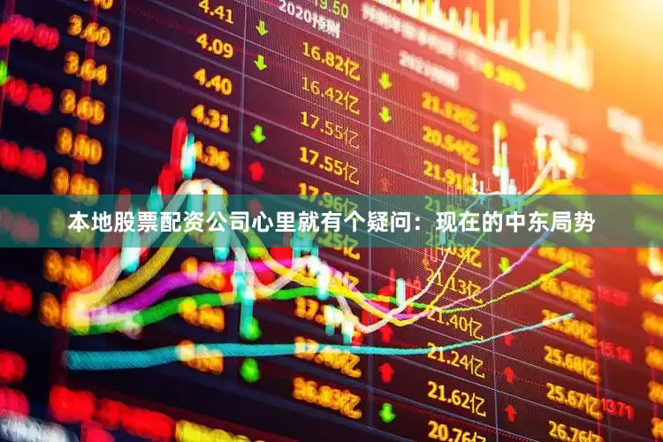 本地股票配资公司心里就有个疑问：现在的中东局势
