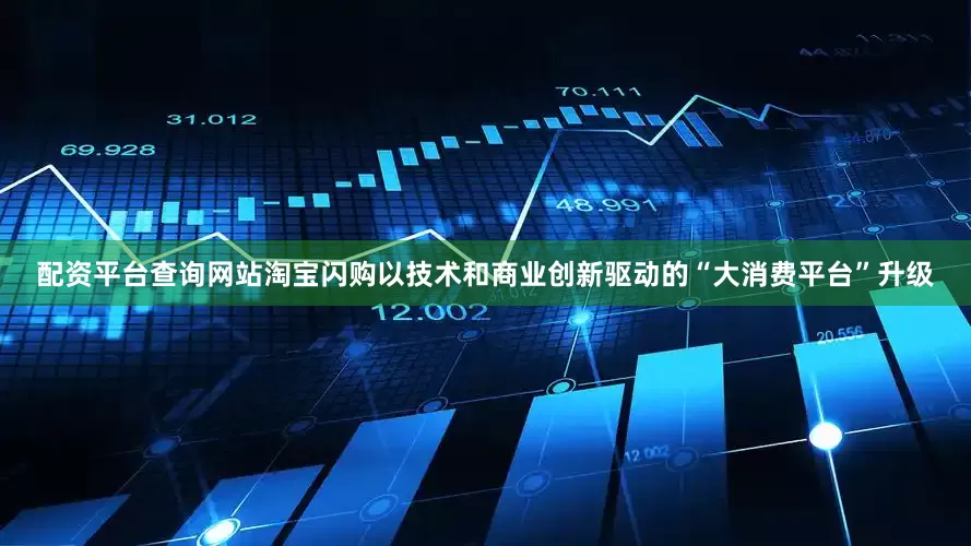 配资平台查询网站淘宝闪购以技术和商业创新驱动的“大消费平台”升级