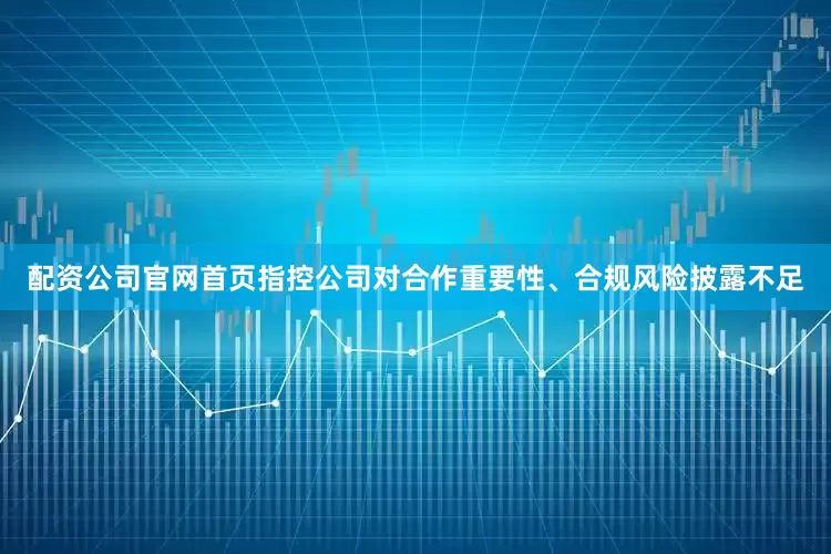 配资公司官网首页指控公司对合作重要性、合规风险披露不足
