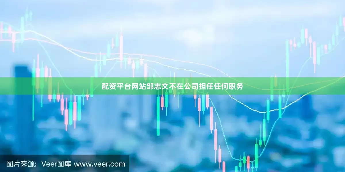 配资平台网站邹志文不在公司担任任何职务