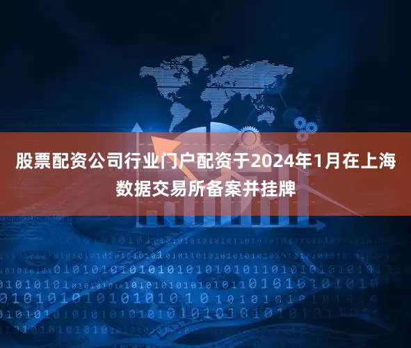 股票配资公司行业门户配资于2024年1月在上海数据交易所备案并挂牌