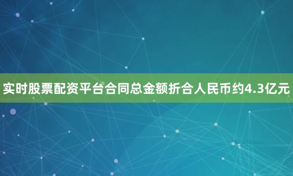 实时股票配资平台合同总金额折合人民币约4.3亿元