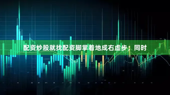 配资炒股就找配资脚掌着地成右虚步；同时