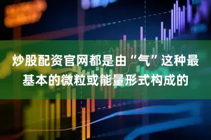 炒股配资官网都是由“气”这种最基本的微粒或能量形式构成的