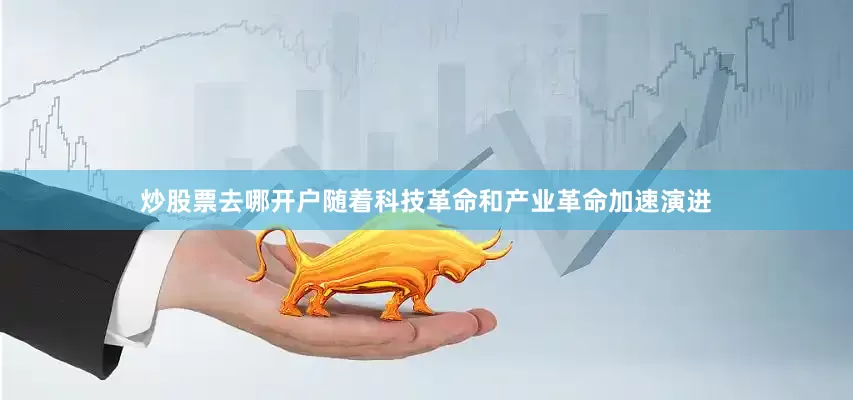 炒股票去哪开户随着科技革命和产业革命加速演进
