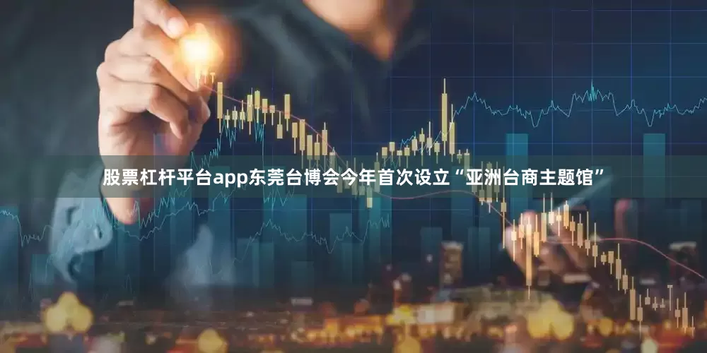 股票杠杆平台app东莞台博会今年首次设立“亚洲台商主题馆”