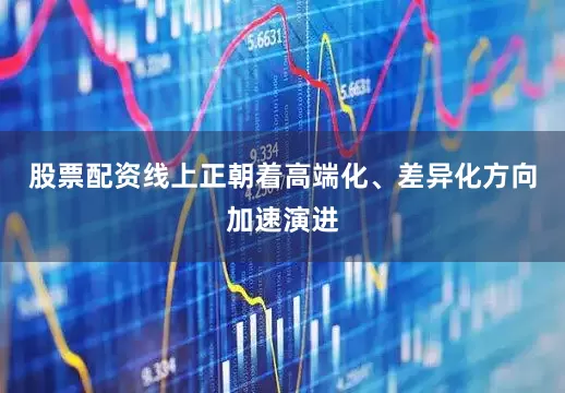 股票配资线上正朝着高端化、差异化方向加速演进