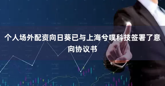 个人场外配资向日葵已与上海兮噗科技签署了意向协议书