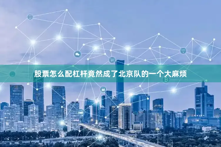 股票怎么配杠杆竟然成了北京队的一个大麻烦