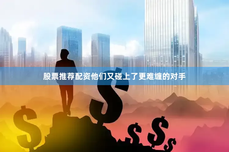 股票推荐配资他们又碰上了更难缠的对手