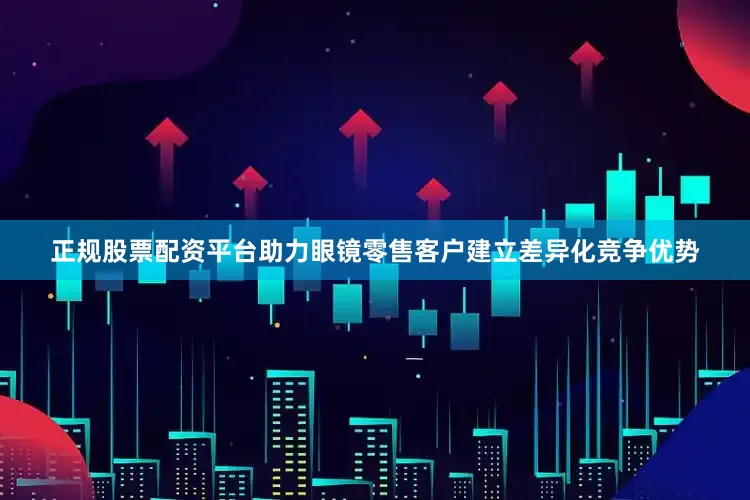 正规股票配资平台助力眼镜零售客户建立差异化竞争优势