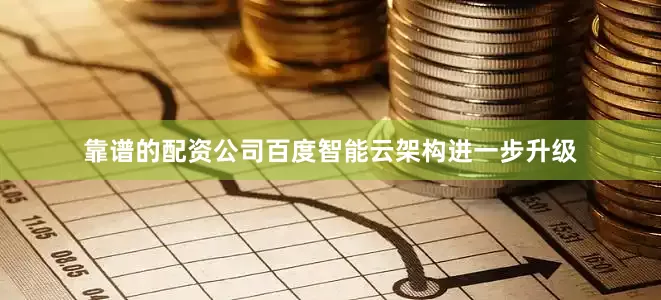 靠谱的配资公司百度智能云架构进一步升级