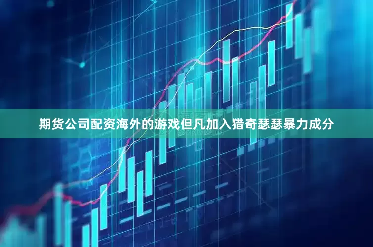 期货公司配资海外的游戏但凡加入猎奇瑟瑟暴力成分