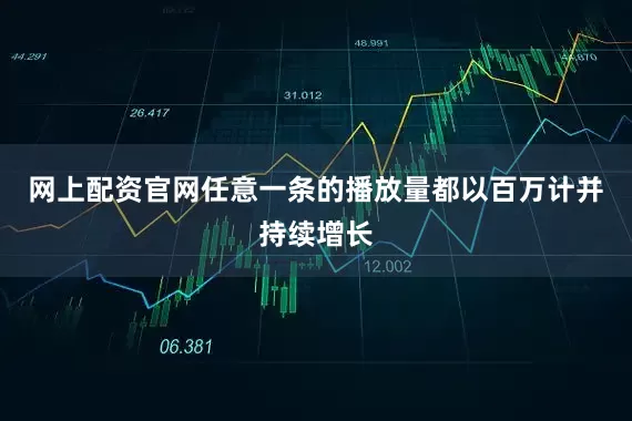 网上配资官网任意一条的播放量都以百万计并持续增长